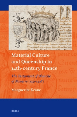 Material Culture and Queenship in 14th-Century France: The Testament of Blanche of Navarre (1331-1398) by Keane, Marguerite