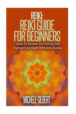Reiki: Reiki Guide For Beginners: Learn To Increase Your Energy And Improve Your Heath With Reiki Healing by Gilbert, Michele