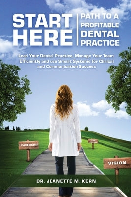 Start Here - Path To A Profitable Dental Practice: Lead Your Dental Practice, Manage Your Team Efficiently, and use Smart Systems for Clinical and Com by Kern, Jeanette