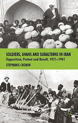 Soldiers, Shahs and Subalterns in Iran: Opposition, Protest and Revolt, 1921-1941 by Cronin, S.