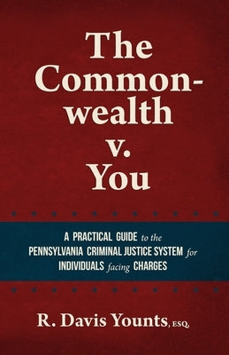 The Commonwealth v. You: A practical guide to the Pennsylvania Criminal Justice System for those facing charges by Younts, R. Davis