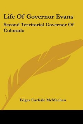 Life Of Governor Evans: Second Territorial Governor Of Colorado by McMechen, Edgar Carlisle