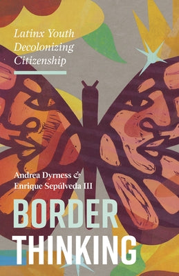 Border Thinking: Latinx Youth Decolonizing Citizenship by Dyrness, Andrea