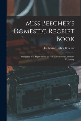 Miss Beecher's Domestic Receipt Book; Designed as a Supplement to Her Treatise on Domestic Economy by Beecher, Catharine Esther 1800-1878
