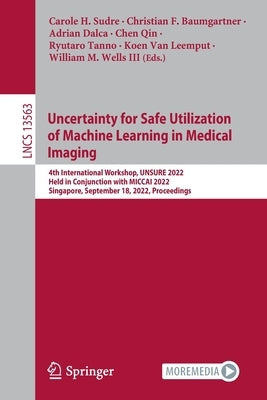 Uncertainty for Safe Utilization of Machine Learning in Medical Imaging: 4th International Workshop, Unsure 2022, Held in Conjunction with Miccai 2022 by Sudre, Carole H.