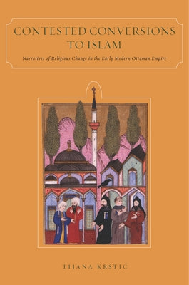 Contested Conversions to Islam: Narratives of Religious Change in the Early Modern Ottoman Empire by Krstic, Tijana