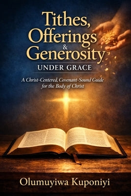 Tithes, Offerings & Generosity Under Grace: A Christ-Centered, Covenant-Sound Guide for the Body of Christ by Kuponiyi, Olumuyiwa