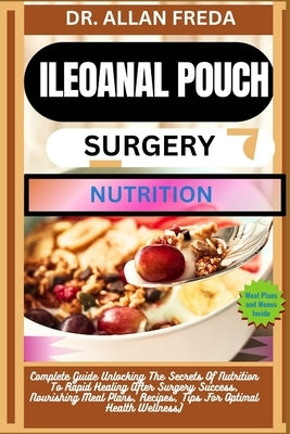 Ileoanal Pouch Surgery Nutrition: Complete Guide Unlocking The Secrets Of Nutrition To Rapid Healing After Surgery Success, Nourishing Meal Plans, Rec by Freda, Allan