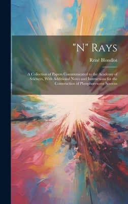 "N" Rays: A Collection of Papers Communicated to the Academy of Sciences, With Additional Notes and Instructions for the Constru by Blondlot, René