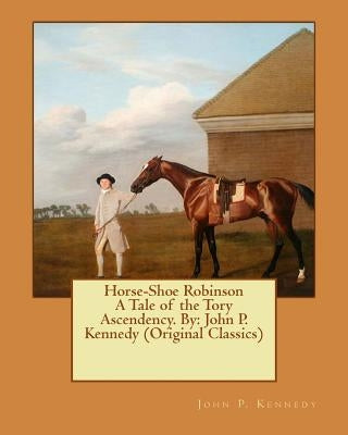Horse-Shoe Robinson A Tale of the Tory Ascendency. By: John P. Kennedy (Original Classics) by Kennedy, John P.