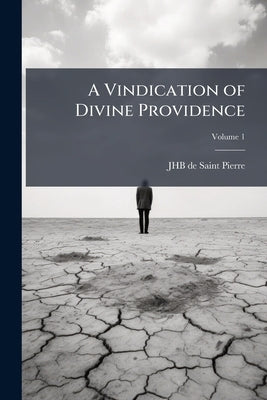 A Vindication of Divine Providence: Derived From a Philosophic and Moral Survey of Nature and of man; Volume 1 by Saint-Pierre, Jhb De