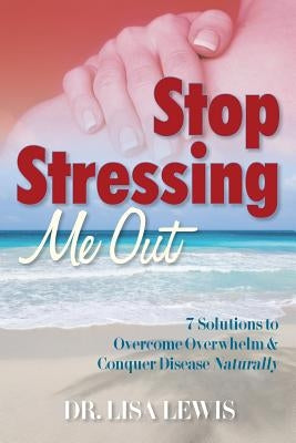 Stop Stressing Me Out: 7 Solutions to Overcome Overwhelm & Conquer Disease Naturally by Lewis, Lisa