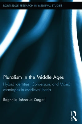 Pluralism in the Middle Ages: Hybrid Identities, Conversion, and Mixed Marriages in Medieval Iberia by Johnsrud Zorgati, Ragnhild