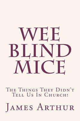 Wee Blind Mice: The Things They Didn't Tell Us In Church! by Arthur, James