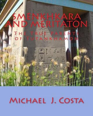 Smenkhkara and Meritaton: The True Parents of Tutankhamon by Costa, Michael J.
