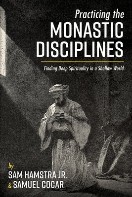 Practicing the Monastic Disciplines: Finding Deep Spirituality in a Shallow World by Hamstra, Sam