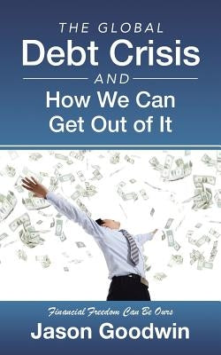 The Global Debt Crisis and How We Can Get Out of It by Goodwin, Jason
