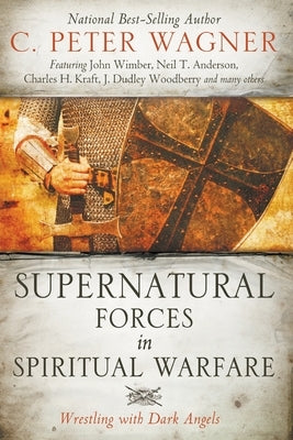 Supernatural Forces in Spiritual Warfare: Wrestling with Dark Angels by Wagner, C. Peter