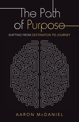 The Path of Purpose: Shifting from Destination to Journey by McDaniel, Aaron