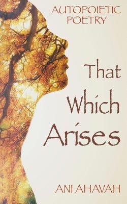 That Which Arises: Autopoietic Poetry of Ani Ahavah by Ahavah, Ani