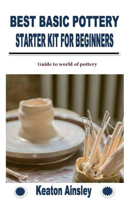 Best Basic Pottery Starter Kit for Beginners: Guide to world of pottery by Ainsley, Keaton