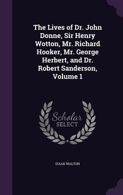 The Lives of Dr. John Donne, Sir Henry Wotton, Mr. Richard Hooker, Mr. George Herbert, and Dr. Robert Sanderson, Volume 1 by Walton, Izaak