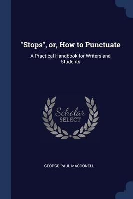"Stops", or, How to Punctuate: A Practical Handbook for Writers and Students by Macdonell, George Paul