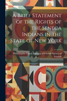 A Brief Statement of the Rights of the Seneca Indians in the State of New York by Of Friends, Philadelphia Yearly Meeting