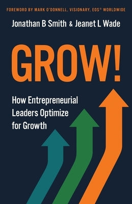 Grow!: How Entrepreneurial Leaders Optimize for Growth by Smith, Jonathan B.