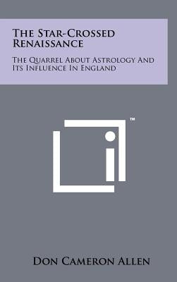 The Star-Crossed Renaissance: The Quarrel About Astrology And Its Influence In England by Allen, Don Cameron