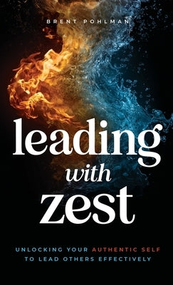 Leading with Zest: Unlocking Your Authentic Self to Lead Others Effectively by Pohlman, Brent