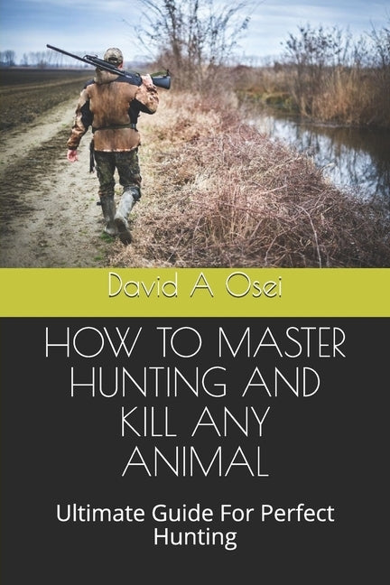 How to Master Hunting and Kill Any Animal: Ultimate Guide For Perfect Hunting by Osei, David a.