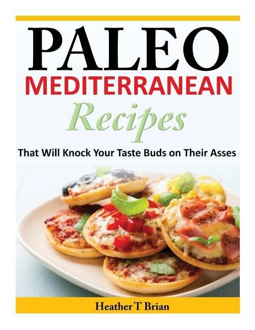 Paleo Mediterranean Recipes: That Will Knock Your Taste Buds on Their Asses by Brian, Heather T.