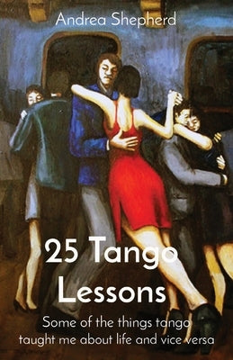 25 Tango Lessons: Some of the things tango taught me about life and vice versa by Shepherd, Andrea