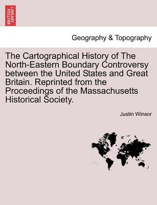 The Cartographical History of the North-Eastern Boundary Controversy Between the United States and Great Britain. Reprinted from the Proceedings of th by Winsor, Justin