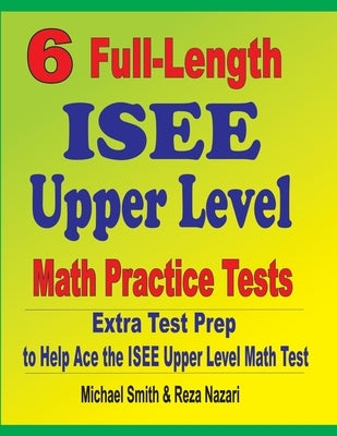 6 Full-Length ISEE Upper Level Math Practice Tests: Extra Test Prep to Help Ace the ISEE Upper Level Math Test by Smith, Michael