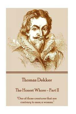 Thomas Dekker - The Honest Whore - Part II: "One of those creatures that are contrary to man; a woman." by Dekker, Thomas