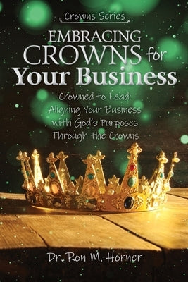 Embracing Crowns for Your Business: Aligning Your Business with God's Purposes Through the Crowns by Horner, Ron M.