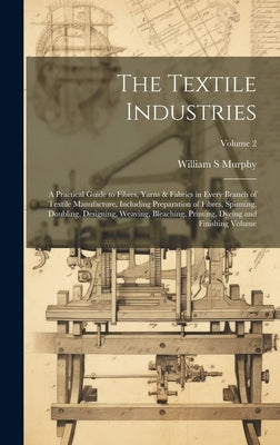 The Textile Industries: A Practical Guide to Fibres, Yarns & Fabrics in Every Branch of Textile Manufacture, Including Preparation of Fibres, by S, Murphy William