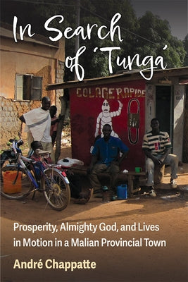 In Search of Tunga: Prosperity, Almighty God, and Lives in Motion in a Malian Provincial Town by Chappatte, André