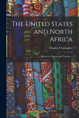 The United States and North Africa: Morocco, Algeria, and Tunisia. -- by Gallagher, Charles F.