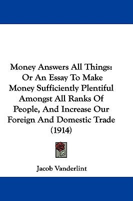 Money Answers All Things: Or An Essay To Make Money Sufficiently Plentiful Amongst All Ranks Of People, And Increase Our Foreign And Domestic Tr by Vanderlint, Jacob