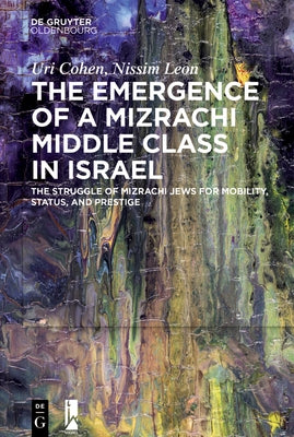The Emergence of a Mizrachi Middle Class in Israel: The Struggle of Mizrachi Jews for Mobility, Status, and Prestige by Cohen, Uri