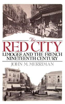 The Red City: Limoges and the French Nineteenth Century by Merriman, John M.