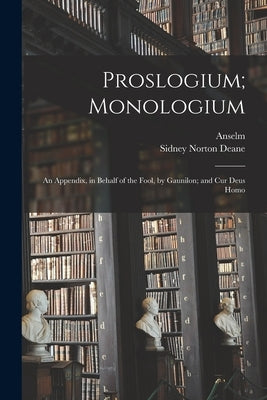 Proslogium; Monologium: An Appendix, in Behalf of the Fool, by Gaunilon; and Cur Deus Homo by Anselm