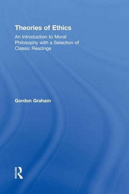 Theories of Ethics: An Introduction to Moral Philosophy with a Selection of Classic Readings by Graham, Gordon
