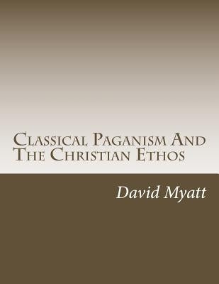 Classical Paganism And The Christian Ethos by Myatt, David
