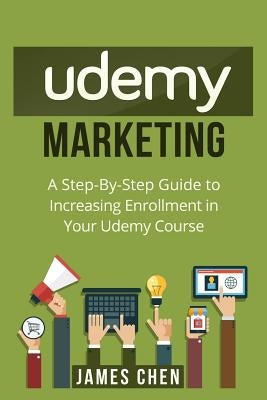 Udemy Marketing: A Step-By-Step Guide to Increasing Enrollment in Your Udemy Course by Chen, James