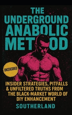 The Underground Anabolic Method: Insider Strategies, Pitfalls & Unfiltered Truths from the Black-Market World of DIY Enhancement by Publishing, Fitness Research