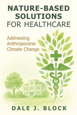 Nature-Based Solutions for Healthcare: Addressing Anthropocene Climate Change by Block, Dale J.